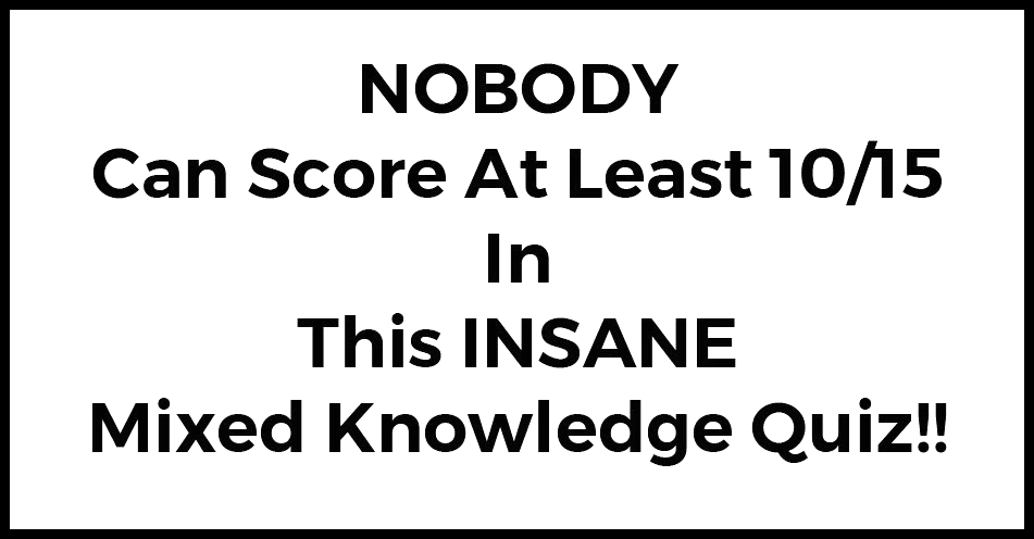 Nobody Can Score At Least 10 15 In This Insane Mixed Knowledge Quiz Nobody Can Score At Least 10 15 In This Insane Mixed Knowledge Quiz